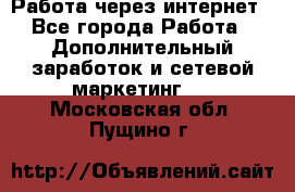 Работа через интернет - Все города Работа » Дополнительный заработок и сетевой маркетинг   . Московская обл.,Пущино г.